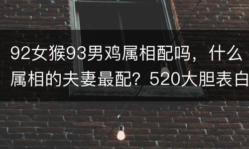 92女猴93男鸡属相配吗，什么属相的夫妻最配？520大胆表白