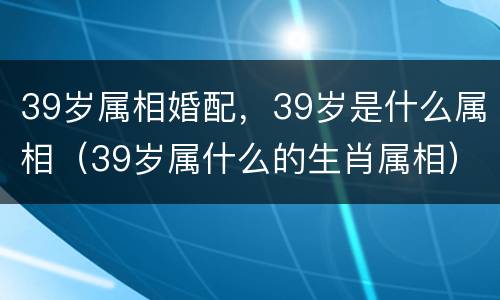 39岁属相婚配，39岁是什么属相（39岁属什么的生肖属相）
