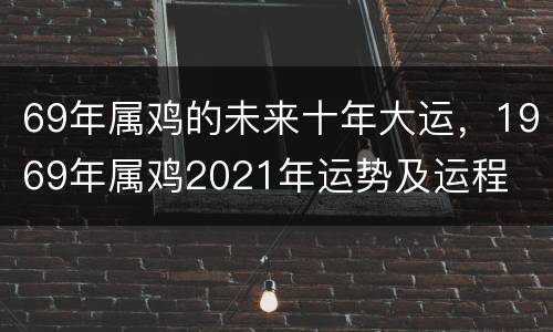 69年属鸡的未来十年大运，1969年属鸡2021年运势及运程
