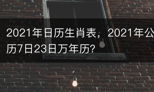 2021年日历生肖表，2021年公历7日23日万年历？