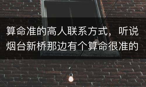 算命准的高人联系方式，听说烟台新桥那边有个算命很准的人，谁有她的联系方