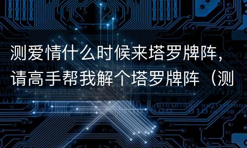 测爱情什么时候来塔罗牌阵，请高手帮我解个塔罗牌阵（测爱情的）