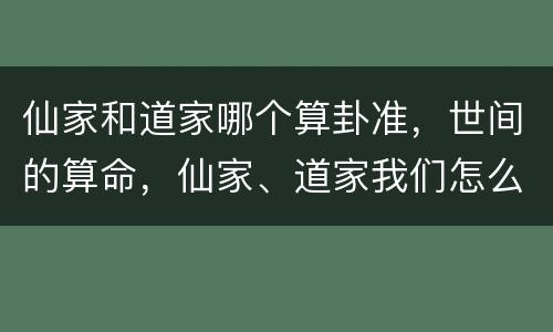 仙家和道家哪个算卦准，世间的算命，仙家、道家我们怎么看？（传喜法师）