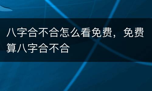 八字合不合怎么看免费，免费算八字合不合