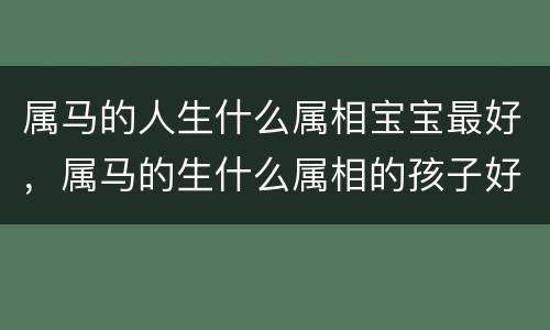 属马的人生什么属相宝宝最好，属马的生什么属相的孩子好