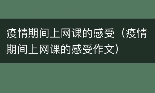 疫情期间上网课的感受（疫情期间上网课的感受作文）