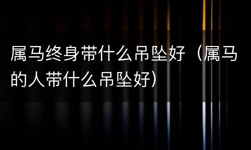 属马终身带什么吊坠好（属马的人带什么吊坠好）