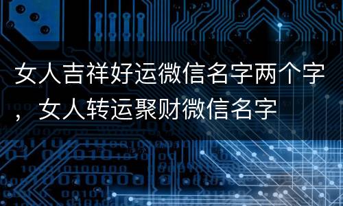 女人吉祥好运微信名字两个字，女人转运聚财微信名字