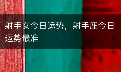 射手女今日运势，射手座今日运势最准