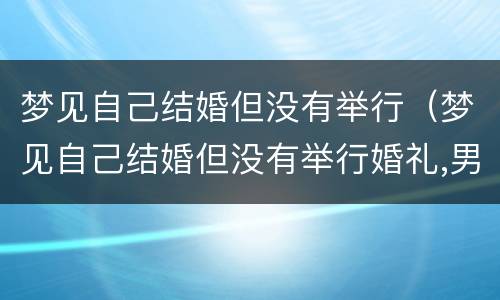 梦见自己结婚但没有举行（梦见自己结婚但没有举行婚礼,男的很老,想跑狗还追我）