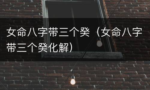女命八字带三个癸（女命八字带三个癸化解）
