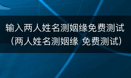 输入两人姓名测姻缘免费测试（两人姓名测姻缘 免费测试）