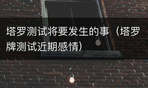 塔罗测试将要发生的事（塔罗牌测试近期感情）