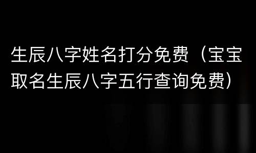生辰八字姓名打分免费（宝宝取名生辰八字五行查询免费）