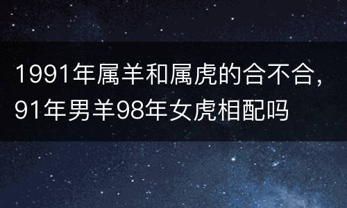 1991年属羊和属虎的合不合，91年男羊98年女虎相配吗