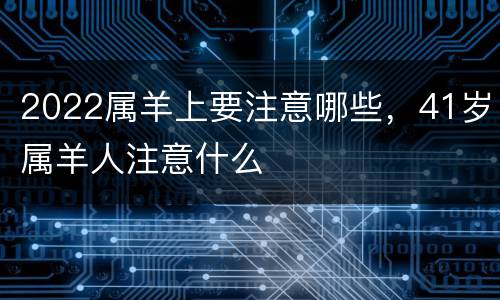 2022属羊上要注意哪些，41岁属羊人注意什么