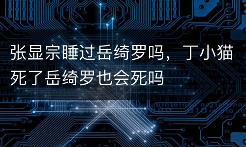 张显宗睡过岳绮罗吗，丁小猫死了岳绮罗也会死吗