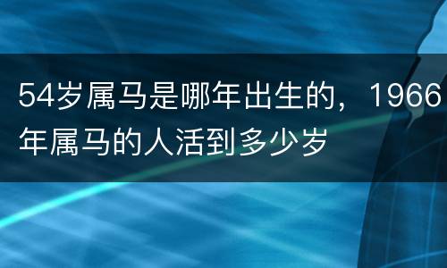 54岁属马是哪年出生的，1966年属马的人活到多少岁