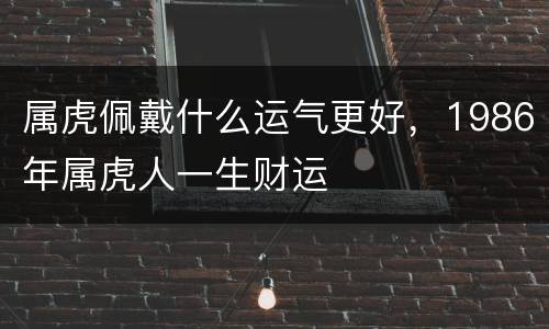 属虎佩戴什么运气更好，1986年属虎人一生财运