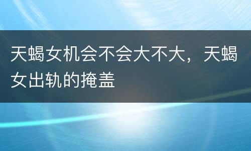 天蝎女机会不会大不大，天蝎女出轨的掩盖