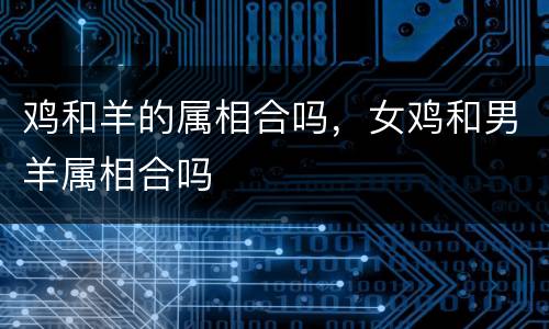 鸡和羊的属相合吗，女鸡和男羊属相合吗