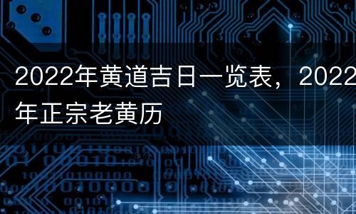 2022年黄道吉日一览表，2022年正宗老黄历