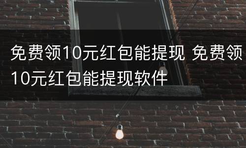免费领10元红包能提现 免费领10元红包能提现软件