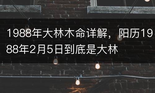 1988年大林木命详解，阳历1988年2月5日到底是大林