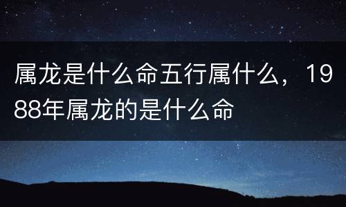 属龙是什么命五行属什么，1988年属龙的是什么命