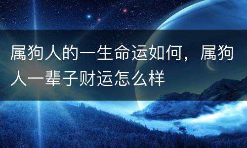 属狗人的一生命运如何，属狗人一辈子财运怎么样