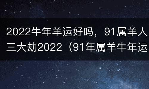 2022牛年羊运好吗，91属羊人三大劫2022（91年属羊牛年运势2021运势详解）