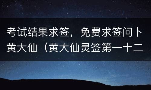 考试结果求签，免费求签问卜黄大仙（黄大仙灵签第一十二签签解签）