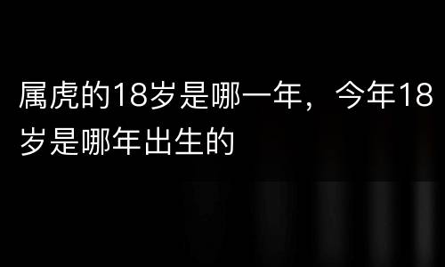 属虎的18岁是哪一年，今年18岁是哪年出生的