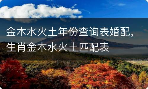 金木水火土年份查询表婚配，生肖金木水火土匹配表