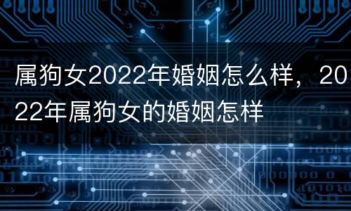 属狗女2022年婚姻怎么样，2022年属狗女的婚姻怎样