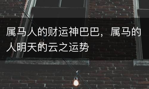 属马人的财运神巴巴，属马的人明天的云之运势