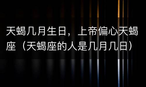 天蝎几月生日，上帝偏心天蝎座（天蝎座的人是几月几日）