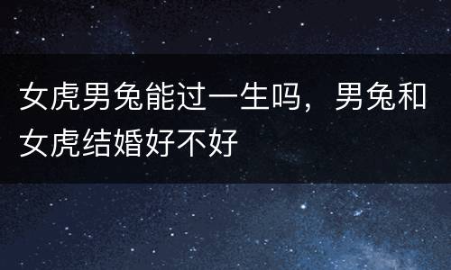 女虎男兔能过一生吗，男兔和女虎结婚好不好