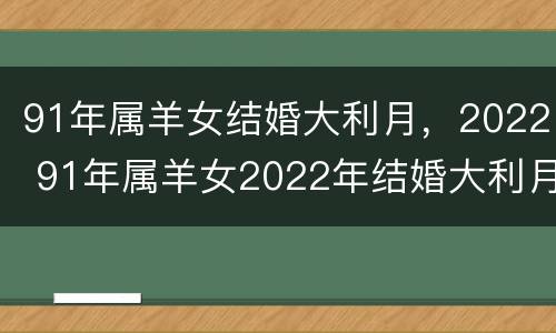 91年属羊女结婚大利月，2022 91年属羊女2022年结婚大利月