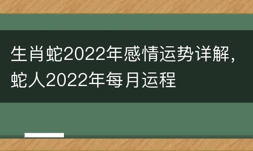 生肖蛇2022年感情运势详解，蛇人2022年每月运程