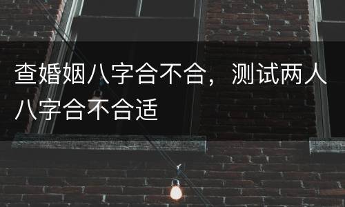 查婚姻八字合不合，测试两人八字合不合适