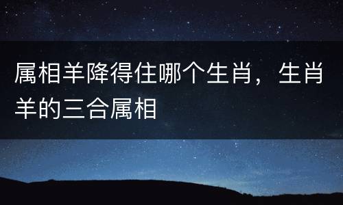 属相羊降得住哪个生肖，生肖羊的三合属相