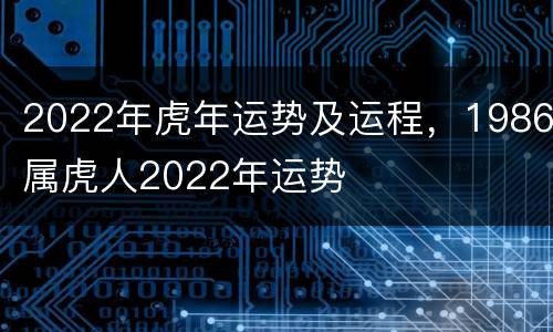 2022年虎年运势及运程，1986属虎人2022年运势