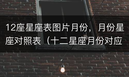 12座星座表图片月份，月份星座对照表（十二星座月份对应表图片）