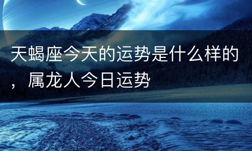 天蝎座今天的运势是什么样的，属龙人今日运势