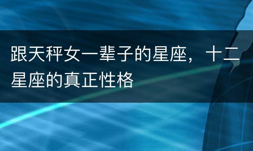 跟天秤女一辈子的星座，十二星座的真正性格