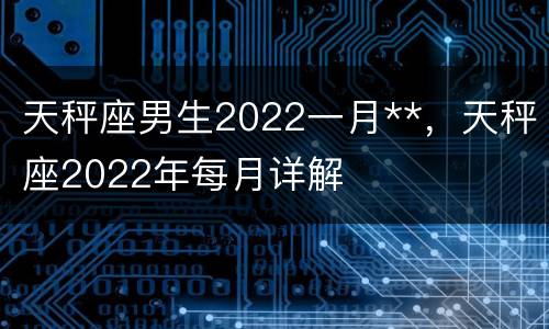 天秤座男生2022一月**，天秤座2022年每月详解