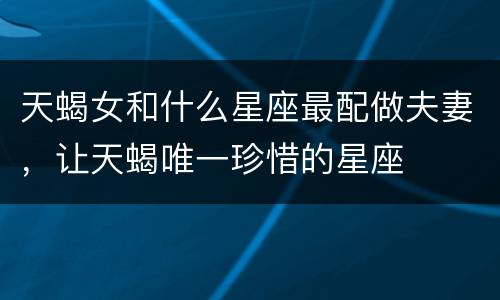 天蝎女和什么星座最配做夫妻，让天蝎唯一珍惜的星座