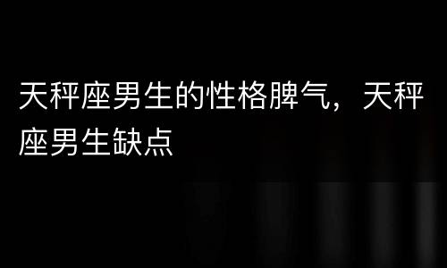 天秤座男生的性格脾气，天秤座男生缺点