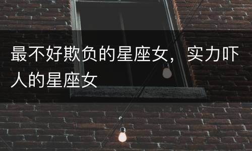 最不好欺负的星座女，实力吓人的星座女